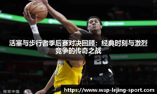 活塞与步行者季后赛对决回顾：经典时刻与激烈竞争的传奇之战