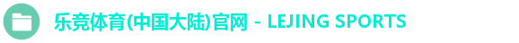 乐竞体育(中国大陆)官网 - LEJING SPORTS